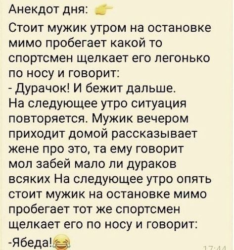 Анекдот дня Стоит мужик утром на остановке мимо пробегает какой то спортсмен щелкает его легонько по носу и говорит Дурачок И бежит дальше На следующее утро ситуация повторяется Мужик вечером приходит домой рассказывает жене про это та ему говорит мол забей мало ли дураков всяких На следующее утро опять стоит мужик на остановке мимо пробегает тот же спортсмен щелкает его по носу и говорит Ябеда