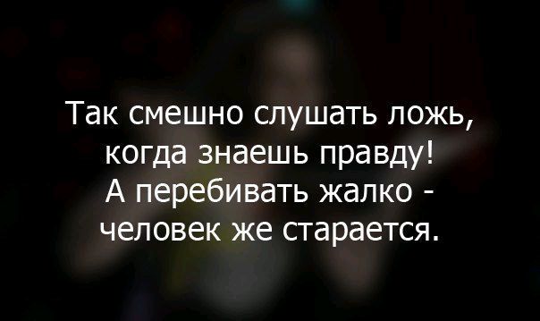 Так смешно слушать ложь когда знаешь правду А перебивать жалко человек же старается