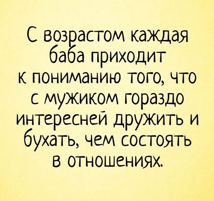 С 503 астом КдЖДдЯ ба а приходит к пониманию того что с мужиком гораздо интереснеи дружить и бухать чем состоять в отношениях