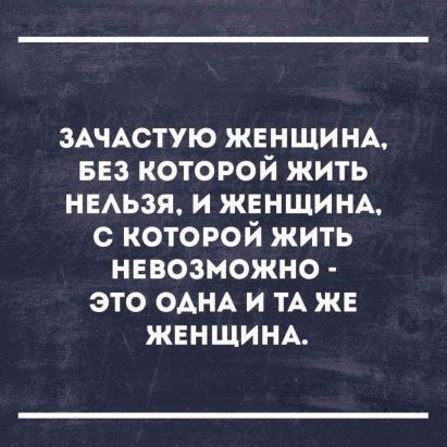 ЗАЧАСТУЮ ЖЕНЩИНА вез которой жить НЕАЬЗЯ И ЖЕНЩИНА с которой жить невозможно это ОАНА и ТА же женшинд