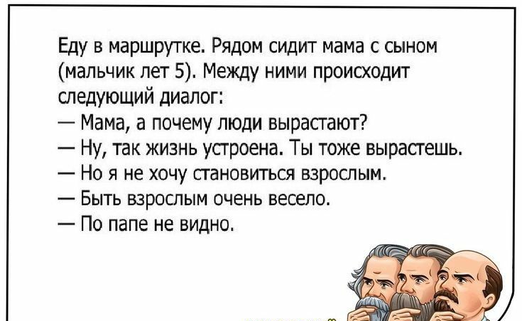 Еду в маршрутке Рядом сидит мама с сыном мальчик лет 5 Между ними происходит следующий диалог Мама а почему люди вырастают Ну так жизнь усгроена Ты тоже вырасгешь _ НО Я не ХОЧУ СГЗНОВИТЬСЯ ВЗРОСЛЫМ _ БЫТЬ ВЗРОСЛЫМ ОЧЕНЬ весело По папе не видно