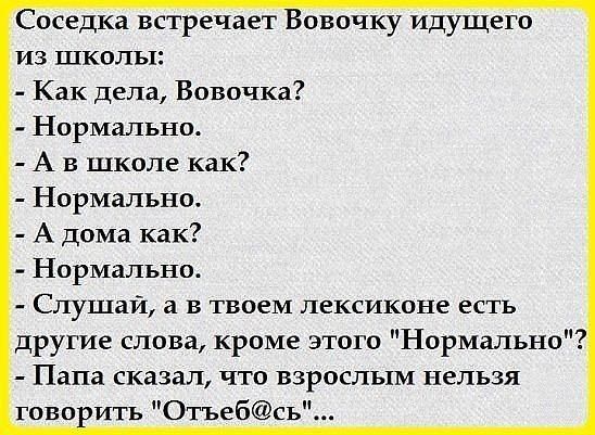 Соседка встречает Вовочку идущего из школы Как дела Вовочка Нормально А в школе как Нормально А дома как Нормальнкъ Слушай а в твоем лексиконе есть другие слова кроме этого Нормально Папа сказал что взрослым нельзя гово ить Отъебсь