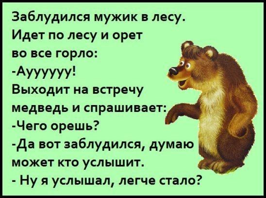 Заблудился мужик в лесу Идет по лесу и орет ВО все горло Ауууууу Выходит на встречу 5 медведь и спрашивает Чего орешь да вот заблудился думаю может кто услышит Ну я услышал легче стало