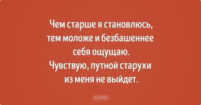 Чем старше я становлюсь тем моложе и безбашеннее себя ощущаю Чувствую путной старухи из меня не выйдет