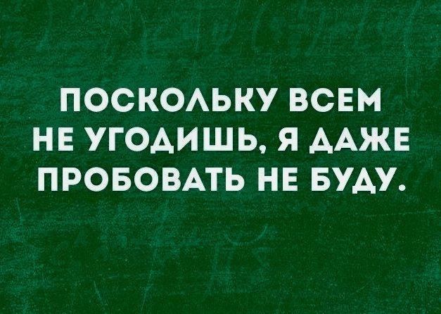 ПОСКОАЬКУ ВСЕМ НЕ УГОАИШЬ Я ААЖЕ ПРОБОВАТЬ НЕ БУАУ