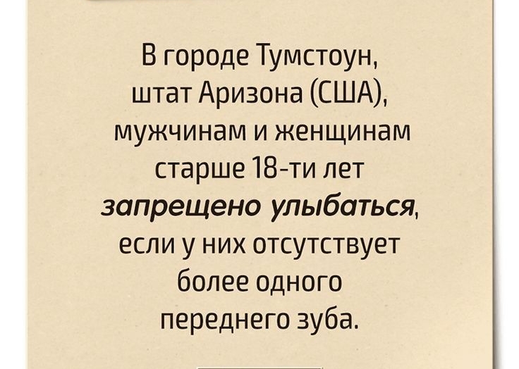 В городе Тумстоун штат Аризона США мужчинам и женщинам старше 18 ти лет запрещено улыбаться если у них отсутствует более одного переднего зуба