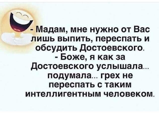 __ Мадам мне нужно от Вас лишь выпить переспать и обсудить Достоевского Боже я как за достоевского услышала подумала грех не переспать с таким интеллигентным человеком