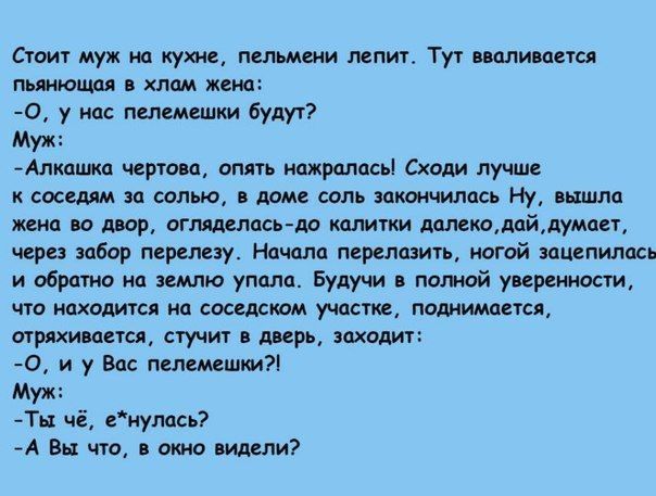 Стоит муж иа кухне пельмени лепит Ту наливается пьяиющдя пам жена 0 у нас пелемешки будут Муж Алипшкп чертам опять нажрались Сходи лучше к соседям за солью доме соль эпкошилась Ну вышла жена во двор огтделось до колитки дплкодойдумпн через забор проливу Начала перешить ногой зацепилась и обратно на землю упала Будучи в полной уверенности что иаходиуся ип соседском участке поднимается агрохимии сту
