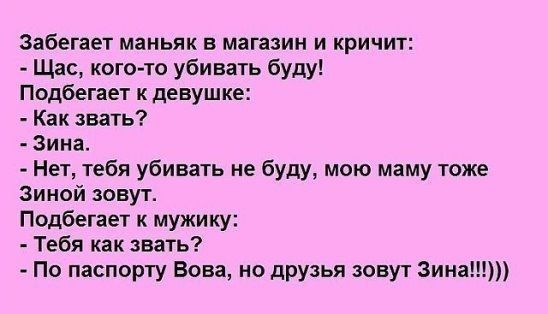 Забегает маньяк в магазин и кричит Щас кого то убивать буду Подбегает к девушке Как звать Зина Нет тебя убивать не буду мою маму тоже виной зовут Подбегает к мужику Тебя как звать По паспорту Вова но друзья зовут Зина