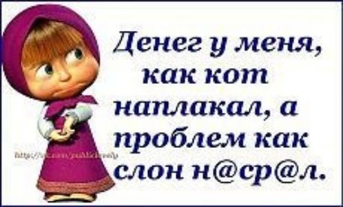 Г Денег у меня как кот напшкал а проблем как А слон нсрл