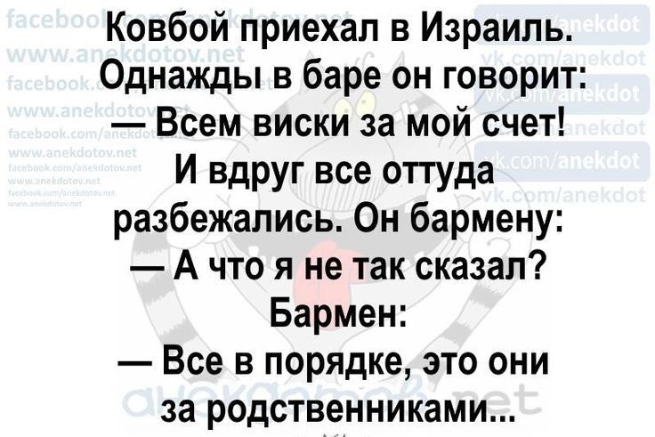 Ковбой приехал в Израиль Однажды в баре он говорит Всем виски за мой счет И вдруг все оттуда разбежались Он бармену А что я не так сказал Бармен Все в порядке это они за родственниками