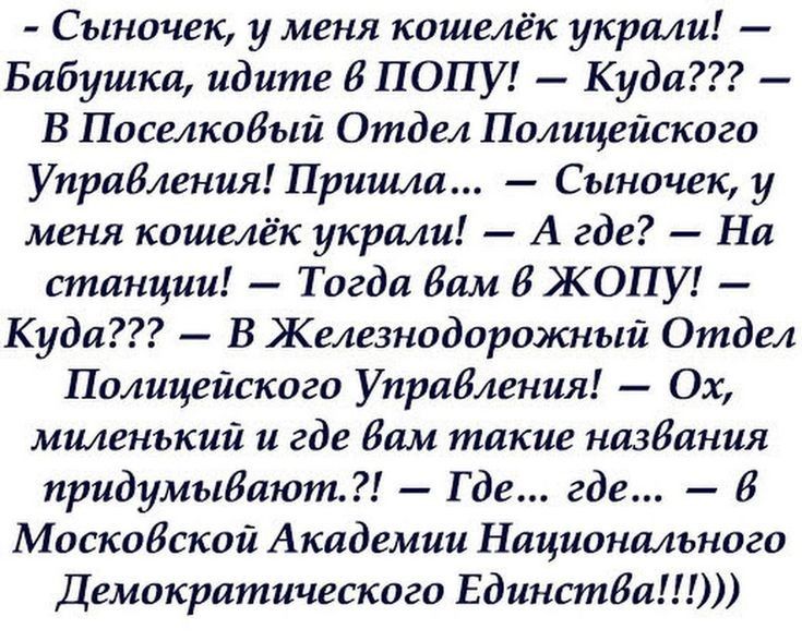 Сыночек у меня кошелёк украли Бабушка идите 8 ПОПУ Куда В Поселкобый Отдел Полицейского Управления Пришла Сыночек у меня кошелёк украли А где На станции Тогда дам б ЖОПУ Куда В Железнодорожный Отдел Полицейского Управления Ох миленький и где Зам такие назбания придумыбают Где где В Московской Академии Национального Демократического Единства