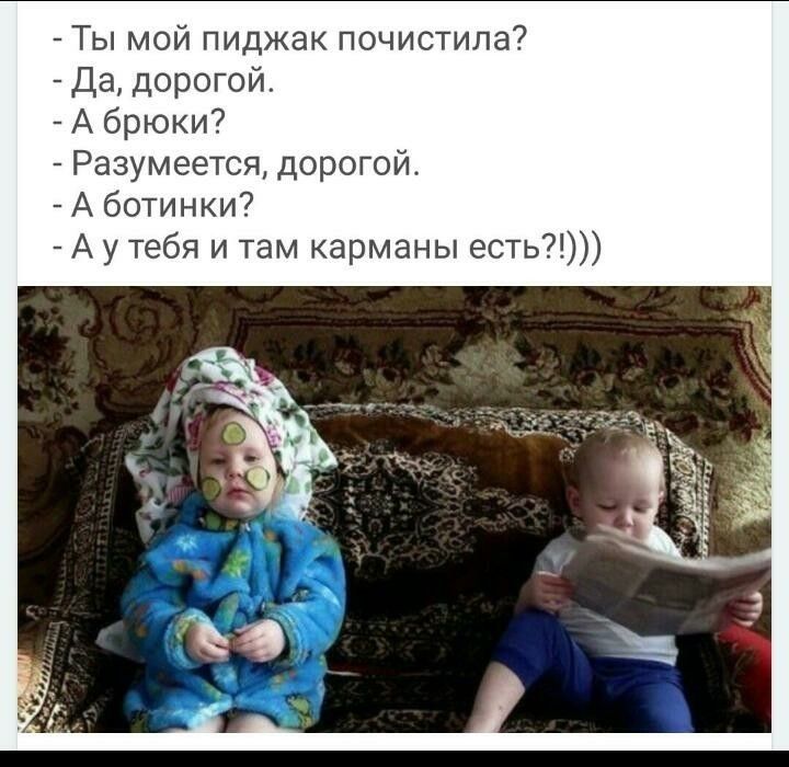 Ты мой пиджак почистила Да дорогой А брюки Разумеется дорогой А ботинки А у тебя и там карманы есть
