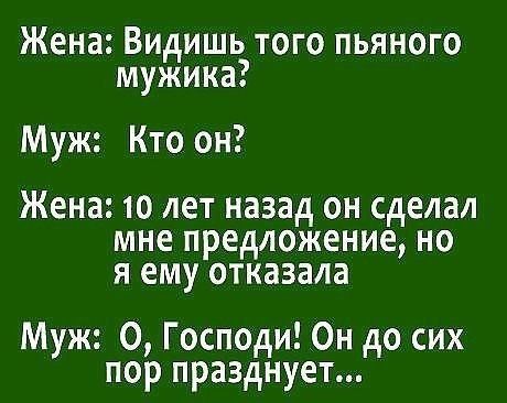 Жена Видишь того пьяного мужика Муж Кто он Жена 10 лет назад он сделал мне предложение но я ему отказала Муж О Господи Он до сих пор празднует