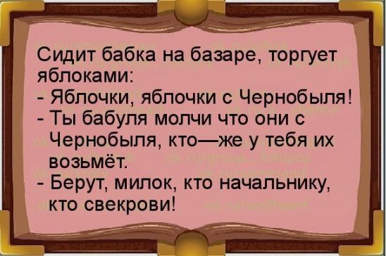 Сидит бабка на базаре торгует яблоками Яблочки яблочки с Чернобыля Ты бабуля молчи что они с Чернобыля ктоже у тебя их возьмёт Берут милок кто начальнику кто свекрови