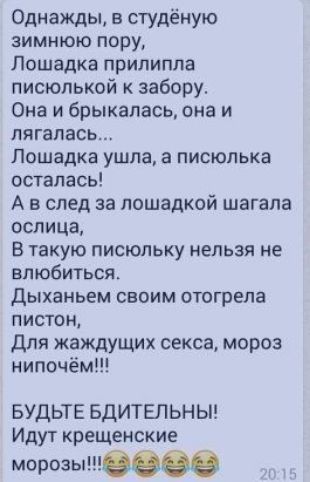 Однажды в студёную зимнюю пору Лошадка прилипла писюпькой забору Она и брыкапасьюна и пягапась Лошадка ушла а писюлька осталась А в след за пошадкой шагапа оспица В такую писюльку нельзя не влюбиться Дыханьем своим отогрепа пистон Для жаждущих секса мороз нипочём БУДЬТЕ БДИТЕЛЬНЫ Иду7 крещенские морозышовое