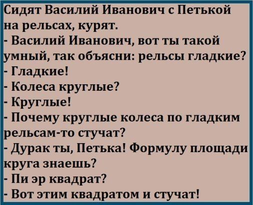 Сидят Василий Иванович с Петькой на рельсах курят Василий Иванович вот ты такой мный так объясни рельсы гладкие Гладкие Почему круглые колеса по гладким рельсам то стучат Дурак ты Петька Формулу площади круга знаешь Пи эр квадрат Вот этим квадратом и стучат