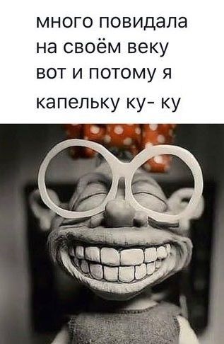 много повидала на своём веку вот и потому я капельку ку ку