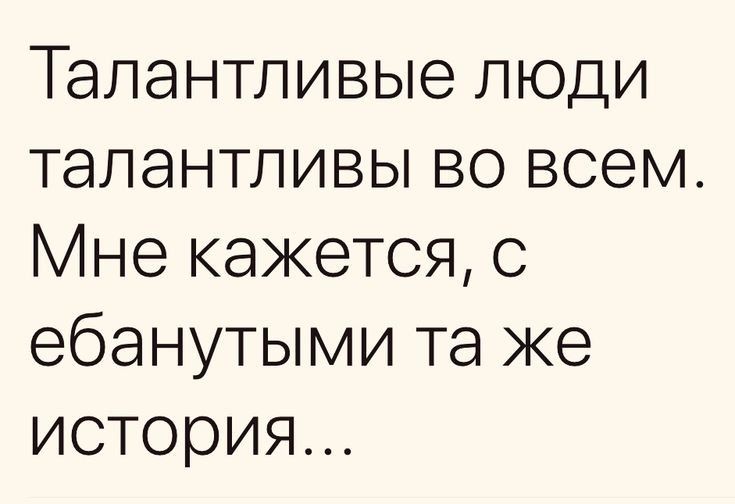 Талантливые люди талантливы во всем Мне кажется ебанутыми та же история