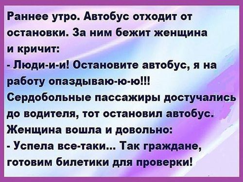 Раннее утро Автобус отходит от остановки За ним Бежит женщина и кричит Люди и и Остановите автобус я на работу опаздываю ю ю Сердобопьные пассажиры достучапись до водителя тот остановил автобус Женщина вошла и довольно Успела все таки Так граждане готовим билетики для проверки