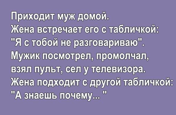 Приходит муж домой Жена встречает его с табличкой Я с тобой не разговариваю Мужик посмотрел промолчал взял пульт сел у телевизора Жена подходит с другой табличкой А знаешь почему