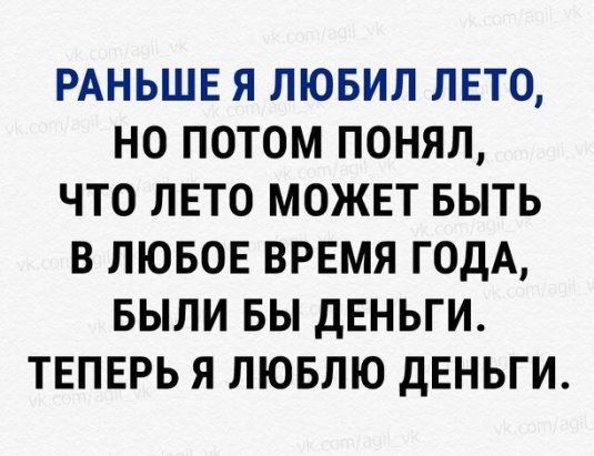 РАНЬШЕ Я ЛЮБИЛ ЛЕТО НО ПОТОМ ПОНЯЛ ЧТО ЛЕТО МОЖЕТ БЫТЬ В ЛЮБОЕ ВРЕМЯ ГОДА БЫЛИ БЫ дЕНЬГИ ТЕПЕРЬ Я ЛЮБЛЮ ДЕНЬГИ