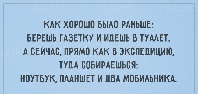 КАК ХОРОШО БЫАО РАНЬШЕ БЕРЕШЬ ГАЗЕТКУ И ИПЕШЬ Б ТУААЕТ А СЕЙЧАС ПРЯМО КАК В ЭКСПЕДИЦИЮ ТУЛА ООБИРАЕШЬОЯ НОУТБУК ПААНШЕТ И ПВА МОБИАЬНИКА