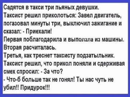 Сэди гея в такси три пьяных девушки Таксист решил приколоться Завел двигатель погазовап минуты три выключил зажигание и сказал Привхапи Первал поблагодарила и выползла и машины Вторая рас читалась Третья как трвснвт таксисту подзатьшьник Таксист решил что прикол поняли и сдерживая ісмэх спросит За что Что б больше так не гонял Ты нас чуть не убили Придурокп
