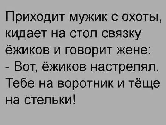 Приходит мужик с охоты кидает на стол связку ёжиков и говорит жене Вот ёжиков настрепяп Тебе на воротник и тёще на стельки