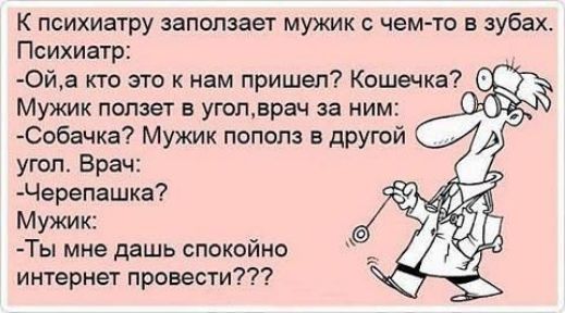К психиатру запопзает мужик с чем то в зубах Психиатр Ойа кто это к нам пришел Кошечка 05 Мужик ползет в уголврач за ним Собачка Мужик пополз в другой угол Врач Черепашка Мужик Ты мне дашь спокойно интернет провести