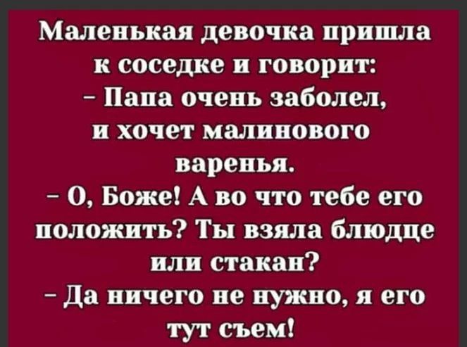 Маленькая девочка пришла к соседке и говорит Папа очень заболел и хочет малинового варенья О Боже А во что тебе его положить Ты взяла блюдце или стакан да ничего не нужно я его тут съем