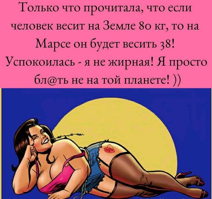 Только что прочитала что если человек весит на Земле 80 кг то на Марсе он будет весить 38 Успокоилась я не жирная Я просто блть не на той планете