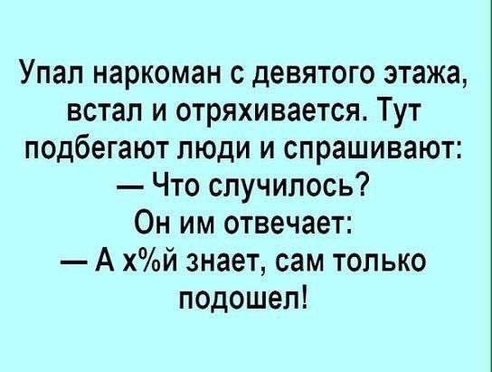 Упал наркоман с девятого этажа встал и отряхивается Тут подбегают люди и спрашивают Что случилось Он им отвечает А хй знает сам только подошел