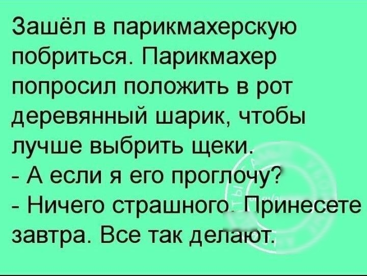 Зашёл в парикмахерскую побриться Парикмахер попросил положить в рот деревянный шарик чтобы лучше выбрить щеки А если я его проглочу Ничего страшного Принесете завтра Все так делают