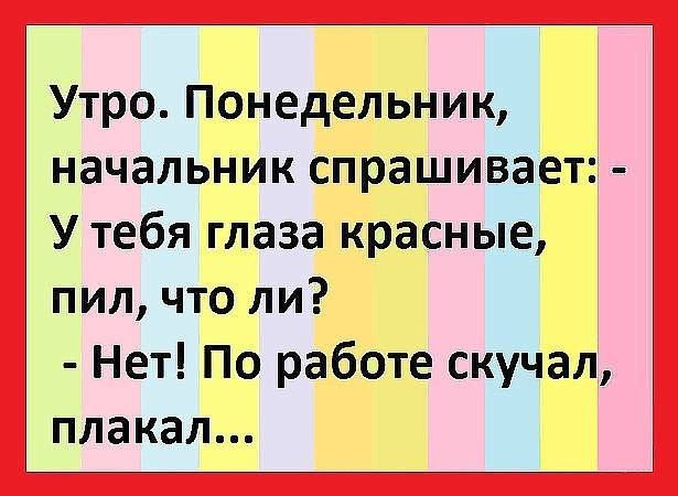 Утро Понедельник начальник спрашивает У тебя глаза красные пил что ли Нет По работе скучал плакал