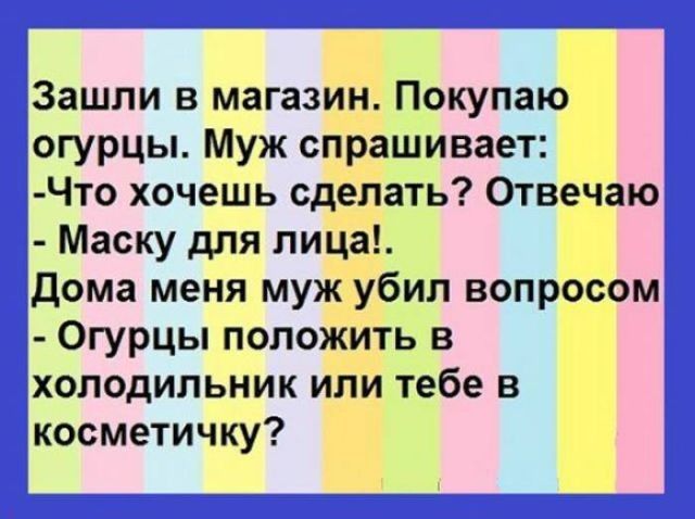 Зашли в магазин Покупаю огурцы Муж спрашивает Что хочешь сделать Отвечаю Маску для лица дома меня муж убил вопросом Огурцы положить в холодильник или тебе в косметичку