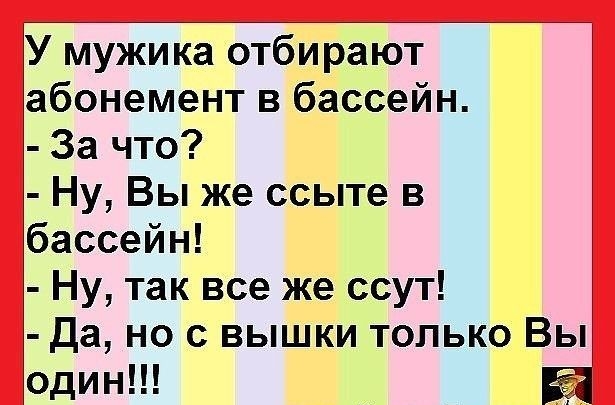 У мужика отбирают абонемент в бассейн За что Ну Вы же ссыте в бассейн Ну так все же ссут Да но с вышки только Вы один