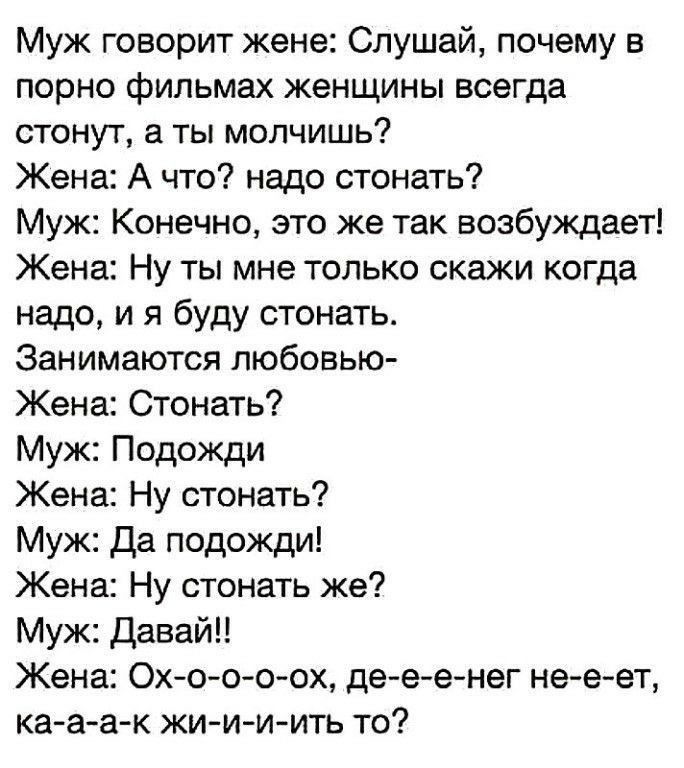 Муж говорит жене Слушай почему в порно фильмах женщины всегда стонут а ты молчишь Жена А что надо стонать Муж Конечно это же так возбуждает Жена Ну ты мне только скажи когда надо и я буду стонать Занимаются любовью Жена Стонать Муж Подожди Жена Ну стонать Муж Да подожди Жена Ну стонать же Муж давай Жена Охоо о ох дееенег не еет ка аа к жи и иить то