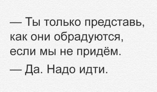 Ты только представь как они обрадуются если мы не придём Да Надо идти