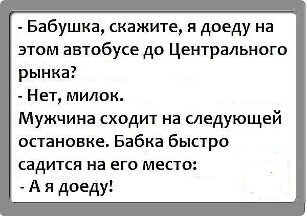 Бабушка скажите я доеду на этом автобусе до Центрального рынка Нет милок Мужчина сходит на следующей остановке Бабка быстро садится на его место А я доеду