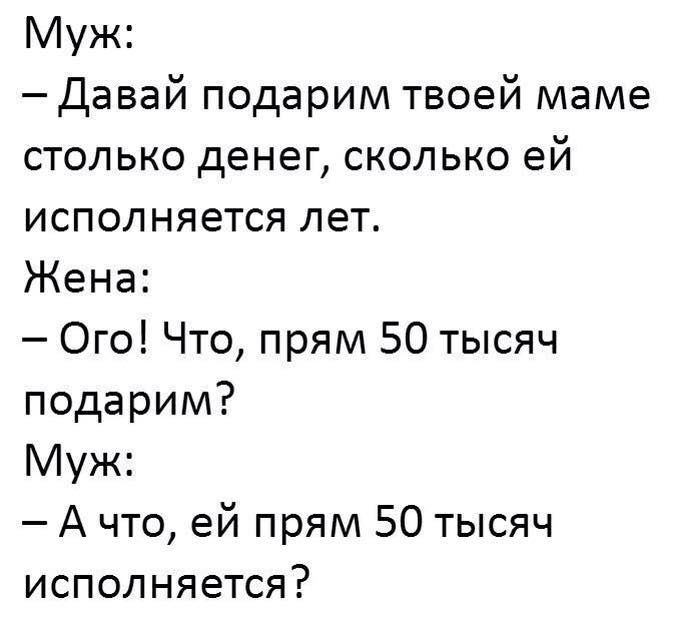 Муж Давай подарим твоей маме столько денег сколько ей исполняется лет Жена Ого Что прям 50 тысяч подарим Муж А что ей прям 50 тысяч исполняется