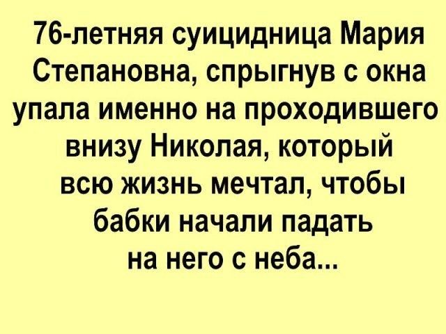 76 летняя суицидница Мария Степановна спрыгнув с окна упала именно на проходившего внизу Николая который всю жизнь мечтал чтобы бабки начали падать на него с неба