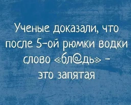 Ученые доказали что после 5ой рюмки водки слово блдЬ это запятая