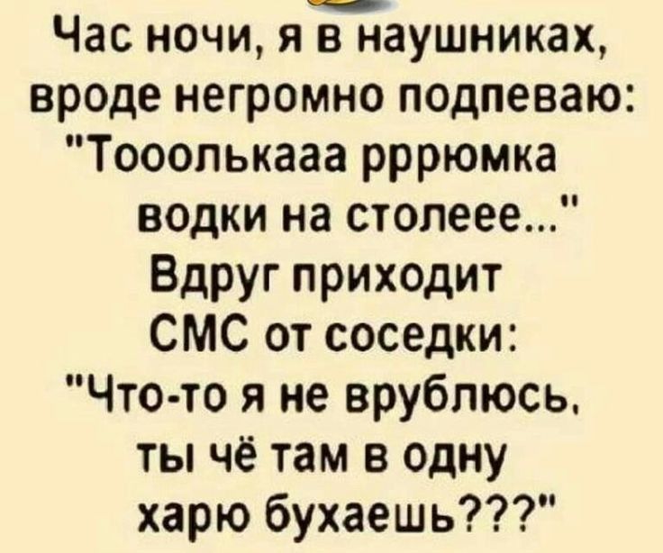 Час ночи яйаушниках вроде негромно подпеваю Тооопькааа рррюмка водки на столеее Вдруг приходит СМС от соседки Что то я не врублюсь ты чё там в одну харю бухаешь