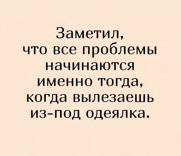 Заметил что все проблемы начинаются именно тогда когда вылезаешь изпод одеялка