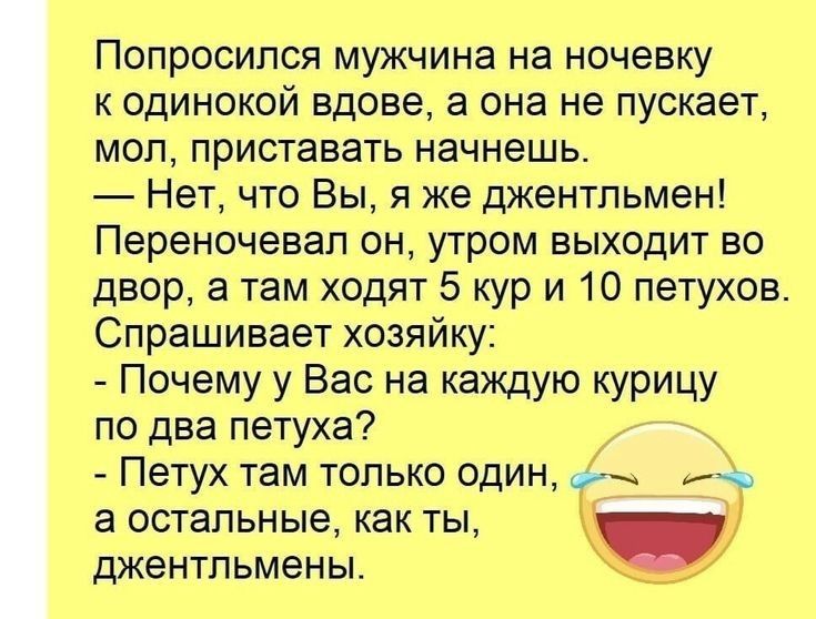 Попросипся мужчина на ночевку к одинокой вдове а она не пускает мол приставать начнешь Нет что Вы я же джентльмен Переночевап он утром выходит во двор а там ходят 5 кур и 10 петухов Спрашивает хозяйку Почему у Вас на каждую курицу по два петуха Петух там только один иЪъ а остальные как ты