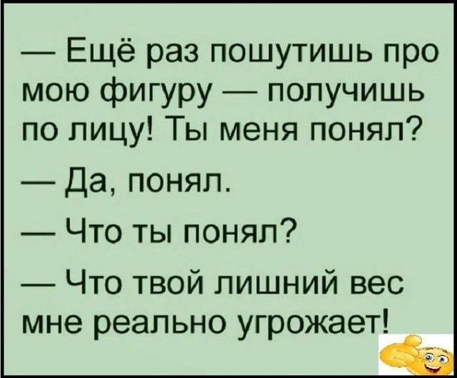 Ещё раз пошутишь про мою фигуру получишь по лицу Ты меня понял Да понял Что ты понял Что твой лишний вес мне реально угрожает