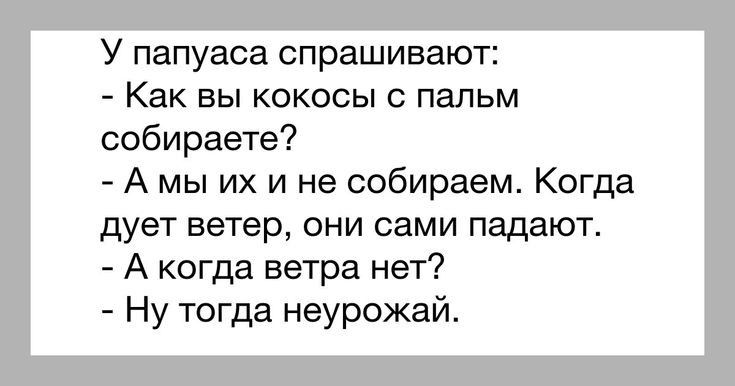 У папуаса спрашивают Как вы кокосы с пальм собираете А мы их и не собираем Когда дует ветер они сами падают А когда ветра нет Ну тогда неурожай