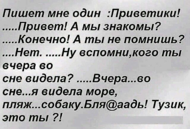 Пишет мне один Приветики Привет А мы знакомы Конечно А ты не помнишь Нет Ну вспомникого ты вчера во сне видела Вчераво снея видела море пляжсобакуБляаадь Тузик это ты