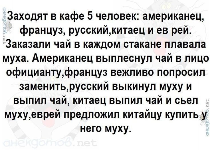Заходят в кафе 5 человек американец француз русскийкитаец и ев рей Заказали чай в каждом стакане плавала муха Американец выплеснул чай в лицо официантуфранцуз вежливо попросил заменитьрусский выкинул муху и выпил чай китаец выпил чай и съел мухуеврей предложил китайцу купить у него муху